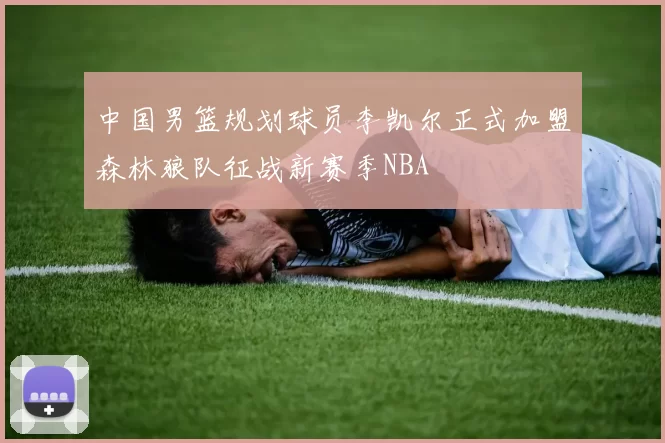 中国男篮规划球员李凯尔正式加盟森林狼队征战新赛季NBA