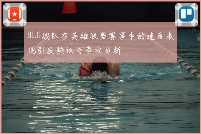 BLG战队在英雄联盟赛事中的速度表现引发热议与争议分析
