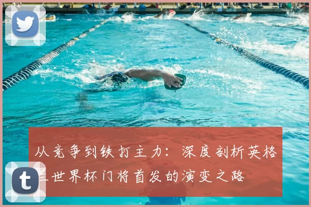 从竞争到铁打主力:深度剖析英格兰世界杯门将首发的演变之路