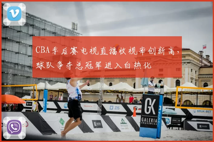 CBA季后赛电视直播收视率创新高,球队争夺总冠军进入白热化