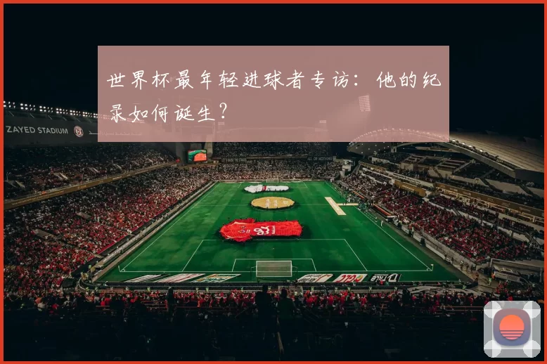 世界杯最年轻进球者专访:他的纪录如何诞生?