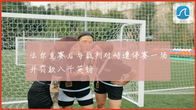法尔克赛后与裁判对峙遭停赛一场并罚款八千英镑