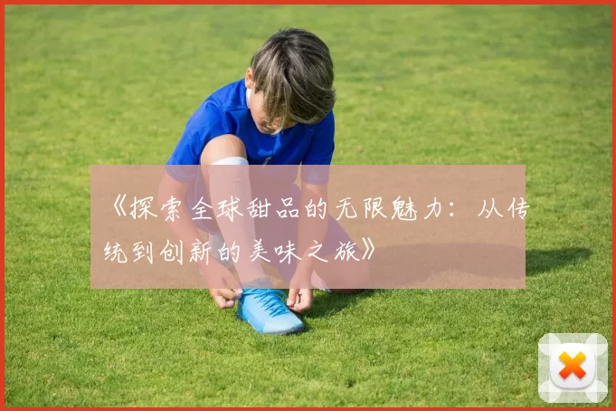 《探索全球甜品的无限魅力:从传统到创新的美味之旅》