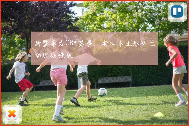 诸暨承办CBA赛事,浙江本土球队主场迎战强敌