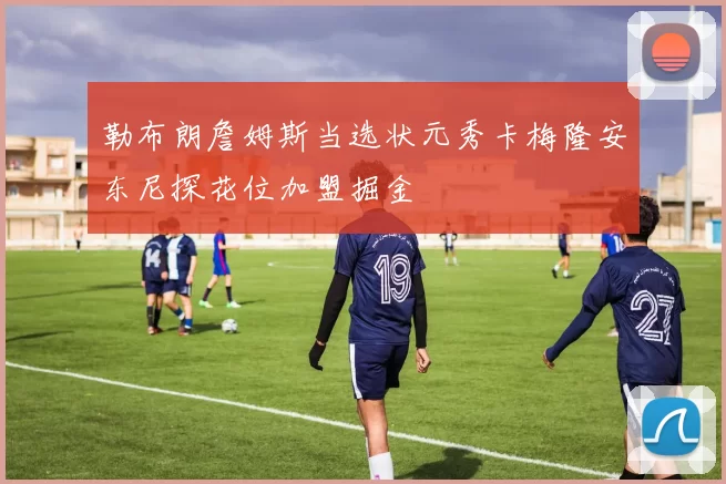 勒布朗詹姆斯当选状元秀卡梅隆安东尼探花位加盟掘金