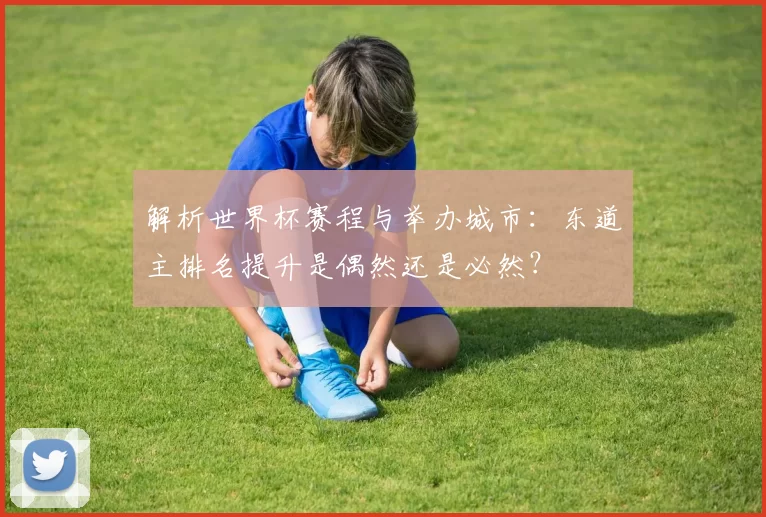 解析世界杯赛程与举办城市:东道主排名提升是偶然还是必然?