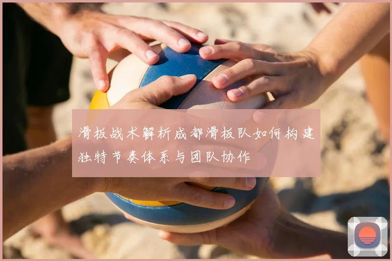 滑板战术解析成都滑板队如何构建独特节奏体系与团队协作