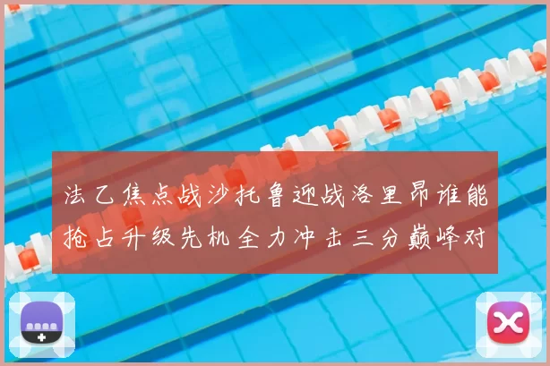 法乙焦点战沙托鲁迎战洛里昂谁能抢占升级先机全力冲击三分巅峰对决
