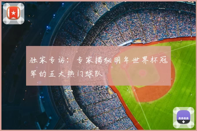 独家专访：专家揭秘明年世界杯冠军的五大热门球队