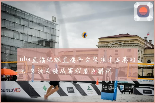 nba直播玩球直播平台聚焦季后赛对决 多场关键战赛程看点解析