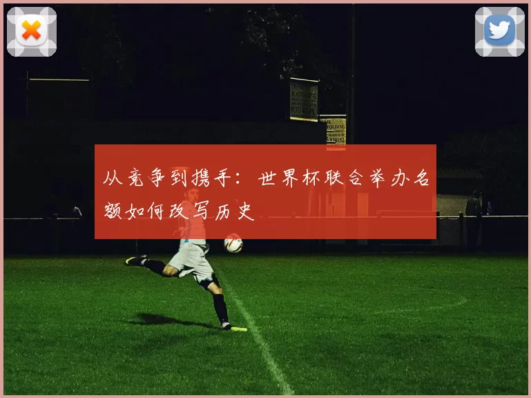 从竞争到携手:世界杯联合举办名额如何改写历史