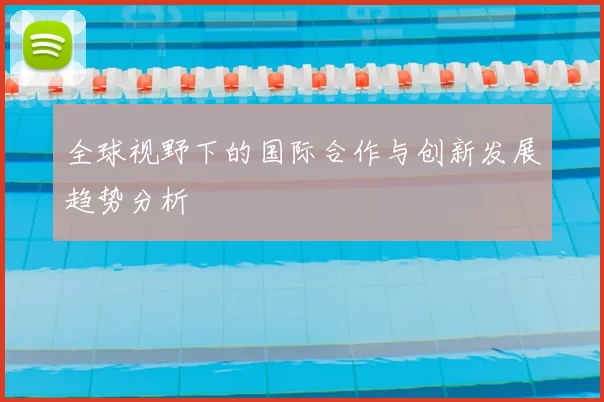 全球视野下的国际合作与创新发展趋势分析