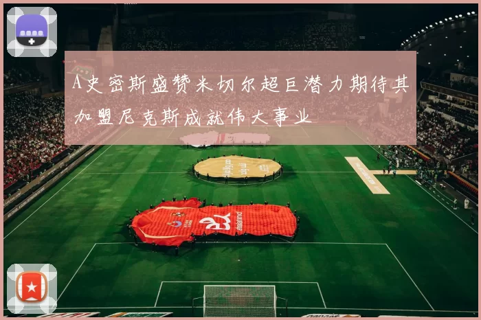 A史密斯盛赞米切尔超巨潜力期待其加盟尼克斯成就伟大事业