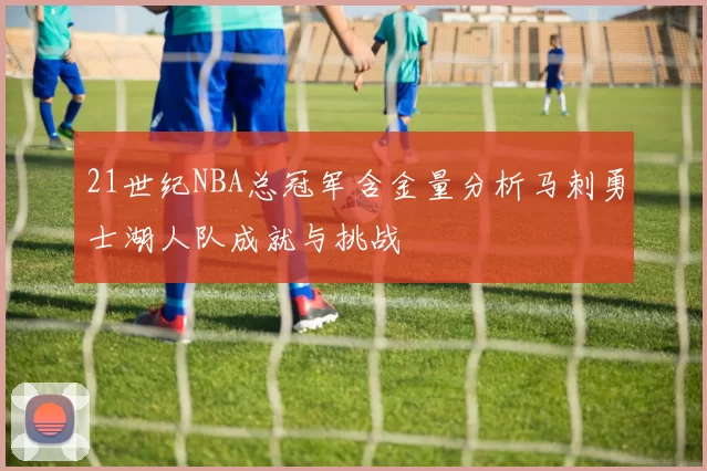 21世纪NBA总冠军含金量分析马刺勇士湖人队成就与挑战