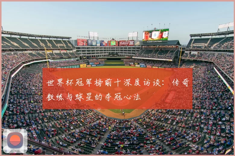 世界杯冠军榜前十深度访谈：传奇教练与球星的夺冠心法