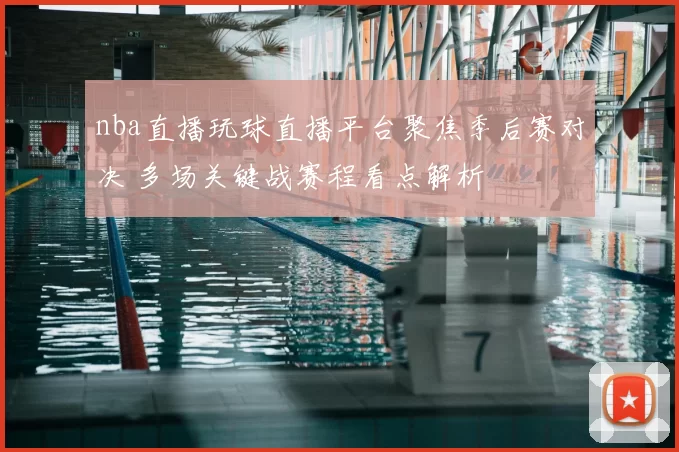 nba直播玩球直播平台聚焦季后赛对决 多场关键战赛程看点解析