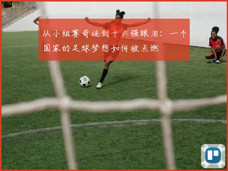 从小组赛奇迹到十六强眼泪:一个国家的足球梦想如何被点燃
