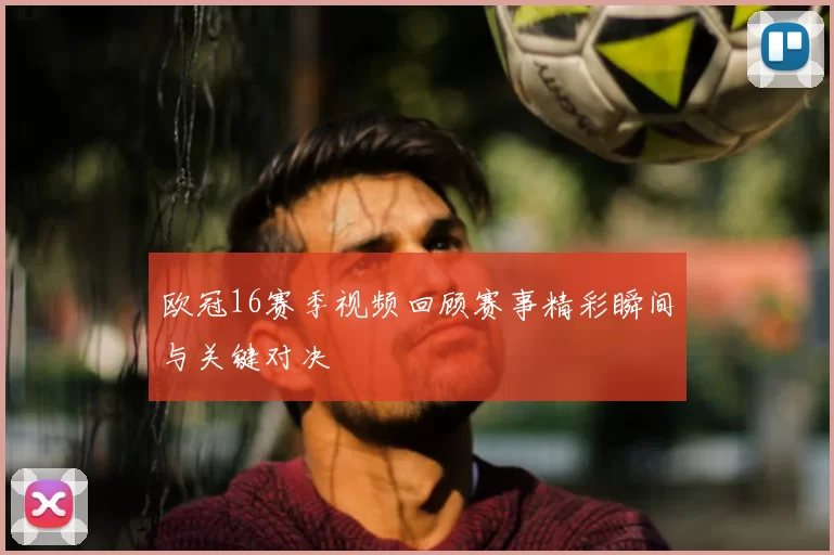 欧冠16赛季视频回顾赛事精彩瞬间与关键对决