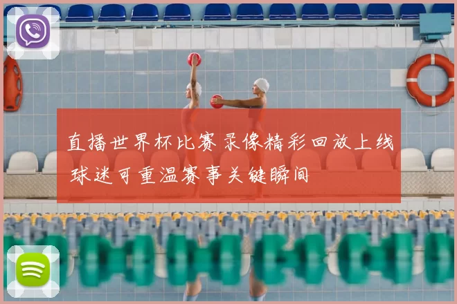 直播世界杯比赛录像精彩回放上线 球迷可重温赛事关键瞬间