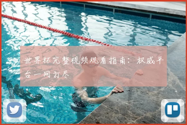世界杯完整视频观看指南:权威平台一网打尽