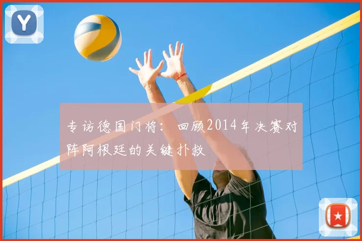 专访德国门将:回顾2014年决赛对阵阿根廷的关键扑救
