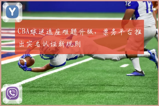 CBA球迷选座难题升级，票务平台推出实名认证新规则