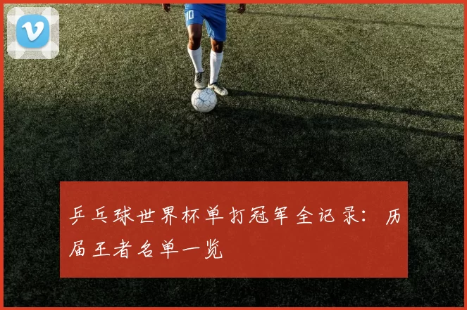 乒乓球世界杯单打冠军全记录:历届王者名单一览