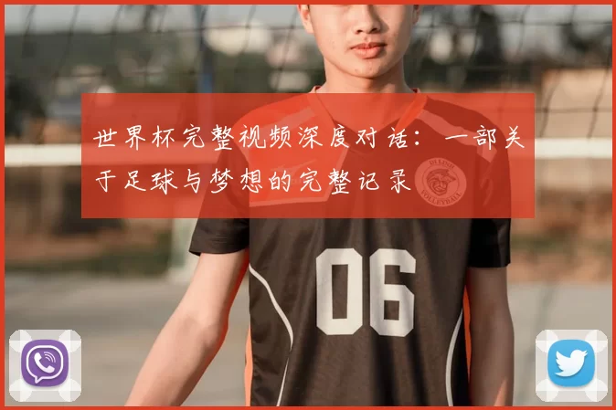 世界杯完整视频深度对话：一部关于足球与梦想的完整记录