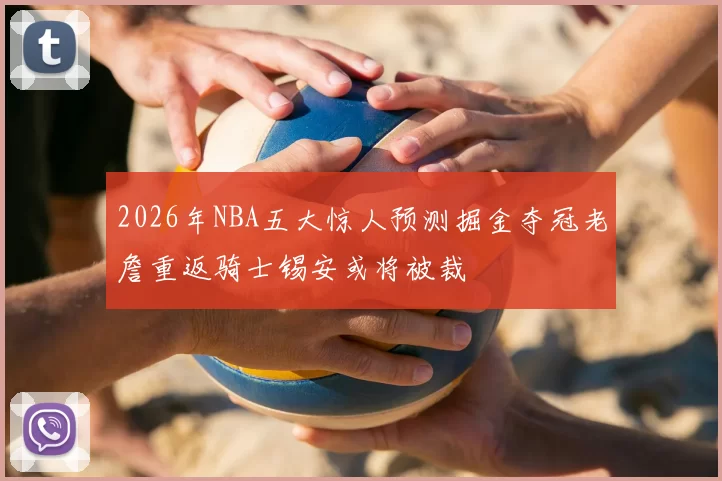 2026年NBA五大惊人预测掘金夺冠老詹重返骑士锡安或将被裁