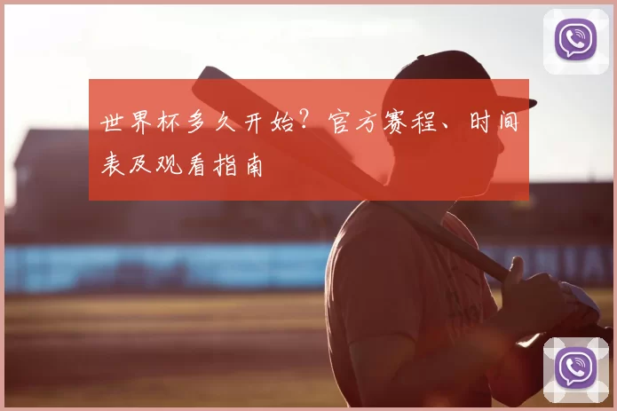 世界杯多久开始?官方赛程、时间表及观看指南
