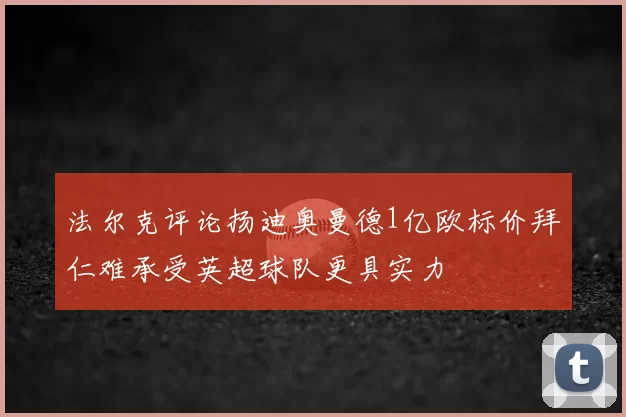 法尔克评论扬迪奥曼德1亿欧标价拜仁难承受英超球队更具实力