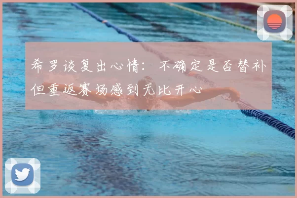 希罗谈复出心情:不确定是否替补但重返赛场感到无比开心
