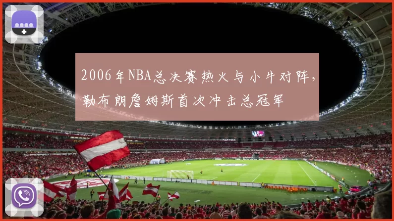 2006年NBA总决赛热火与小牛对阵,勒布朗詹姆斯首次冲击总冠军