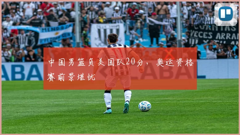 中国男篮负美国队20分，奥运资格赛前景堪忧