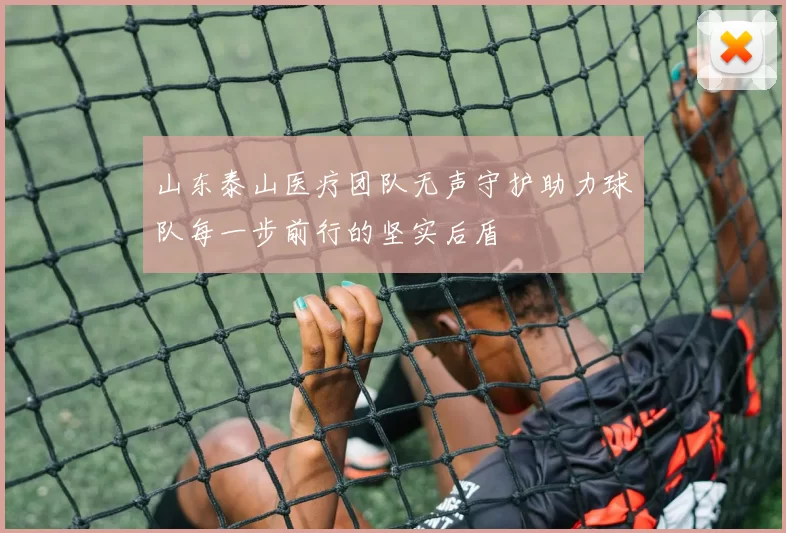 山东泰山医疗团队无声守护助力球队每一步前行的坚实后盾