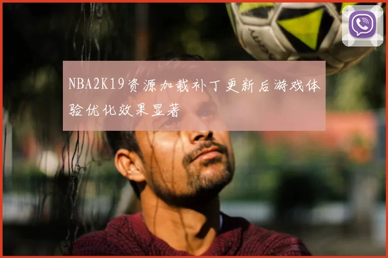 NBA2K19资源加载补丁更新后游戏体验优化效果显著