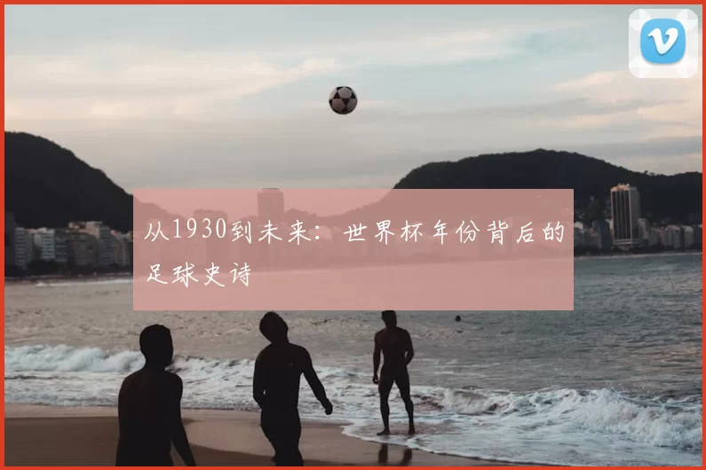 从1930到未来:世界杯年份背后的足球史诗