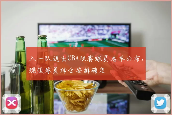 八一队退出CBA联赛球员名单公布，现役球员转会安排确定