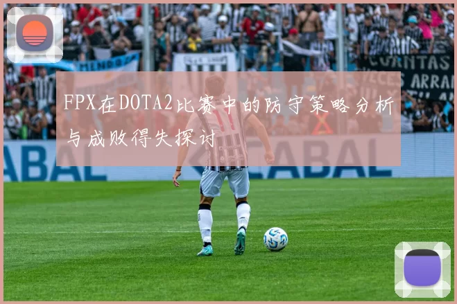 FPX在DOTA2比赛中的防守策略分析与成败得失探讨