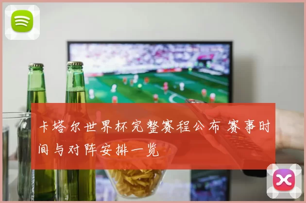 卡塔尔世界杯完整赛程公布 赛事时间与对阵安排一览