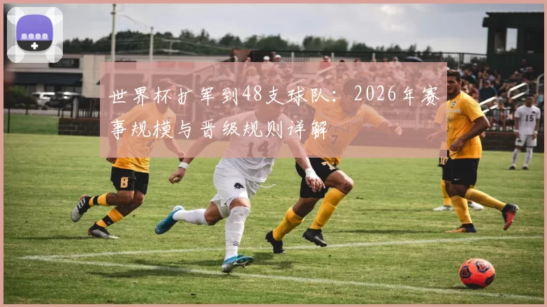 世界杯扩军到48支球队:2026年赛事规模与晋级规则详解