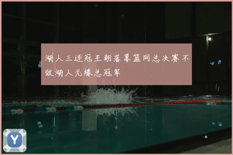 湖人三连冠王朝落幕篮网总决赛不敌湖人无缘总冠军
