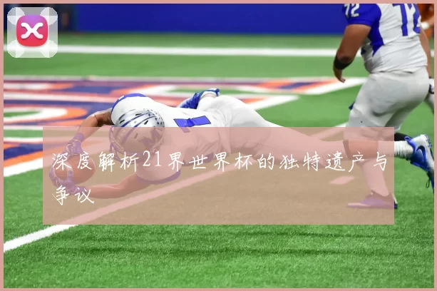 深度解析21界世界杯的独特遗产与争议