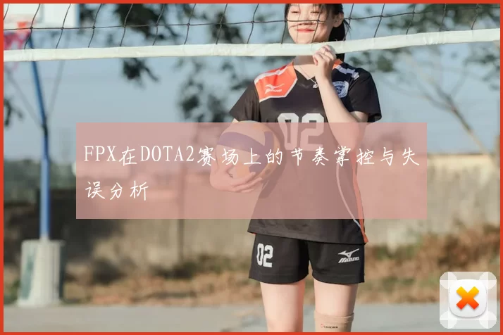 FPX在DOTA2赛场上的节奏掌控与失误分析