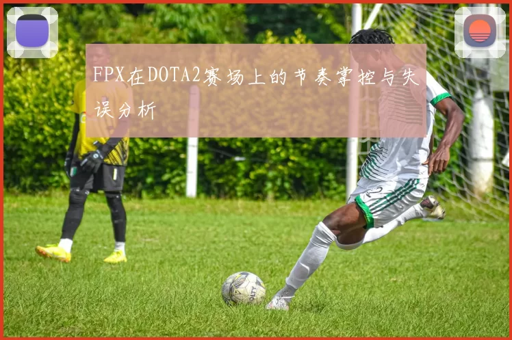 FPX在DOTA2赛场上的节奏掌控与失误分析