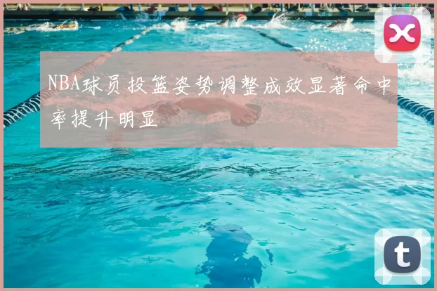 NBA球员投篮姿势调整成效显著命中率提升明显