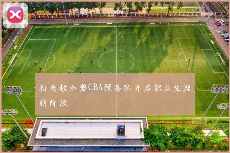 孙浩钦加盟CBA预备队开启职业生涯新阶段