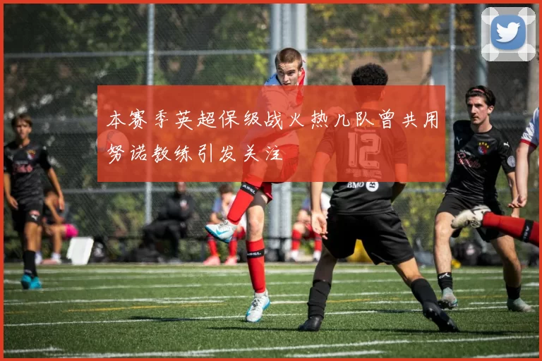 本赛季英超保级战火热几队曾共用努诺教练引发关注