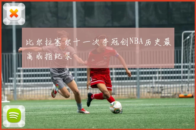 比尔拉塞尔十一次夺冠创NBA历史最高戒指纪录