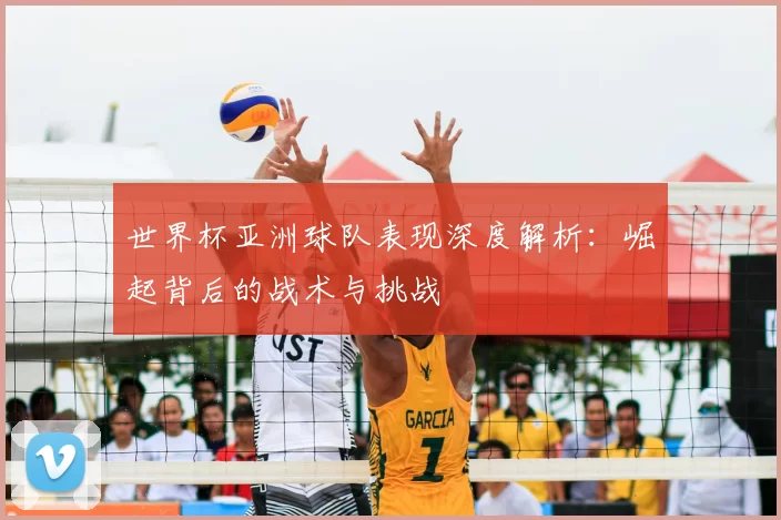 世界杯亚洲球队表现深度解析:崛起背后的战术与挑战